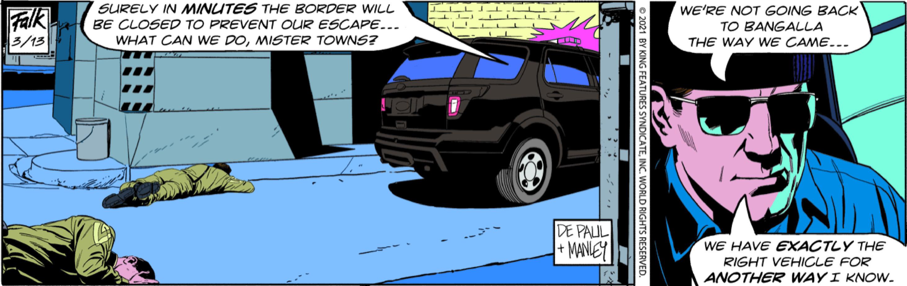 Organism OCR: SURELY IN MINUTES THE BORDER WILL BE CLOSED TO PREVENT OUR ESCAPE... WHAT CAN WE DOMISTER TOWNS? WE'RE NOT GOING BACK TO BANGALLA THE WAY WE CAME... ILLJ L L LL LLLI Falk 3/13 DE PAUL MANIEY WE HAVE EXACTLY THE RIGHT VEHICLE FOR ANOTHER WAY I KNOW. e 2021 BY FEATURES SYNDICATEINC. WORLD RIGHTS RESERVE SURELY IN MINUTES THE BORDER WILL BE CLOSED TO PREVENT OUR ESCAPE... WHAT CAN WE DOMISTER TOWNS? WE'RE NOT GOING BACK TO BANGALLA THE WAY WE CAME... ILLJ L L LL LLLI Falk 3/13 DE PAUL MANIEY WE HAVE EXACTLY THE RIGHT VEHICLE FOR ANOTHER WAY I KNOW. e 2021 BY FEATURES SYNDICATEINC. WORLD RIGHTS RESERVE