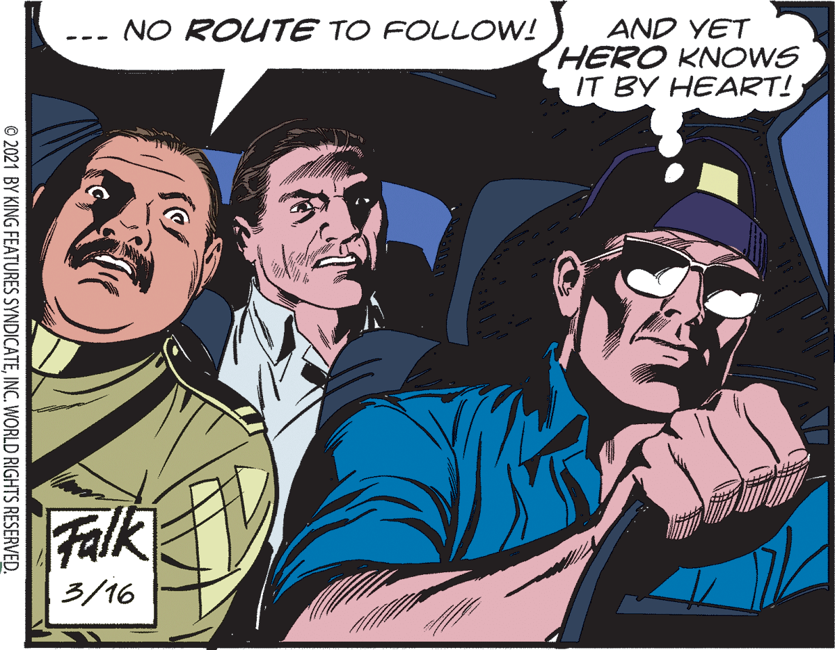 Font OCR: AND YET HERO KNOWS IT BY HEART! NO ROUTE TO FOLLOW! -- - Falk 3/16 © 2021 BY KING FEATURES SYNDICATEINC. WORLD RIGHTS RESERVED. AND YET HERO KNOWS IT BY HEART! NO ROUTE TO FOLLOW! -- - Falk 3/16 © 2021 BY KING FEATURES SYNDICATEINC. WORLD RIGHTS RESERVED.