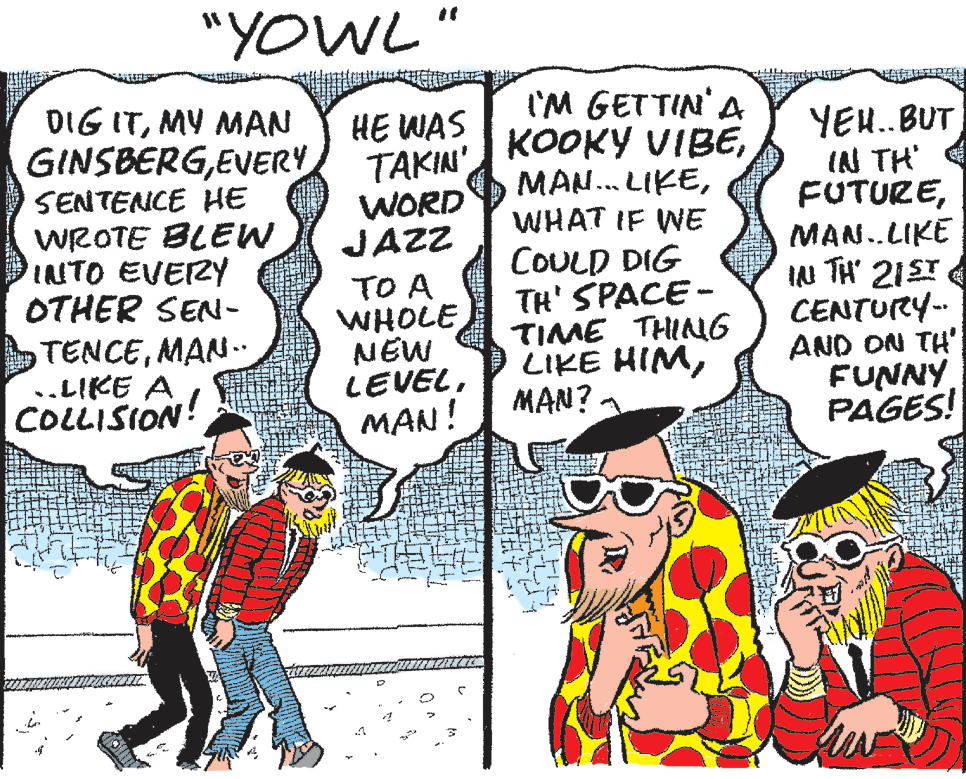 Art OCR: "YOWL" DIG ITMY MAN GINSBERGEVERY SENTENCE HE WROTE BLEW INTO EVERY OTHER SEN- I'M GETTIN'A KOOKY VIBEWHAT IF WE YEH.BUT INN TH FUTUREMAN..LIKE IN TH' 21ET CENTURY- AND ON TH' FUNNY PAGES! HE WAS TAKIN WORD JAZZ TENCEMAN. ..LIKE A COLLISION! TO A WHOLE NEW LEVELMAN! COULD DIG TH' SPACE- TIME THING LIKE HIMMAN? "YOWL" DIG ITMY MAN GINSBERGEVERY SENTENCE HE WROTE BLEW INTO EVERY OTHER SEN- I'M GETTIN'A KOOKY VIBEMAN.. LIKEWHAT IF WE YEH.BUT INN TH FUTUREMAN..LIKE IN TH' 21ET CENTURY- AND ON TH' FUNNY PAGES! HE WAS TAKIN WORD JAZZ TENCEMAN. ..LIKE A COLLISION! TO A WHOLE NEW LEVELMAN! COULD DIG TH' SPACE- TIME THING LIKE HIM