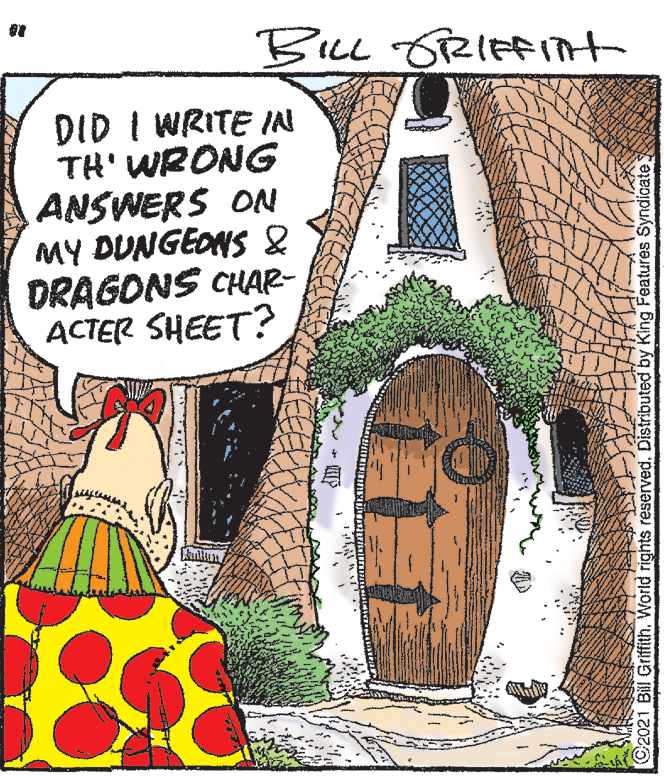 Illustration OCR: BLL GRIFFInt DID I WRITE IAN TH' WRONG ANSWERS ON MY DUNGEONS & DRAGONS CHAR- ACTER SHEET? C2021 Bill Griffith. World rights reserved. Distributed by King Features Syndicate. BLL GRIFFInt DID I WRITE IAN TH' WRONG ANSWERS ON MY DUNGEONS & DRAGONS CHAR- ACTER SHEET? C2021 Bill Griffith. World rights reserved. Distributed by King Features Syndicate.
