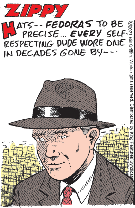 Art OCR: ZIPPY MATE MATS-- FEDORAS TO BE PRECISE.. EVERY SELF RESPECTING DUDE WORE ONE IN DECADES GONE BY-- ©2021 Bill Griffith. World rights reserved. Distributed by King Features Syndicate ? ZIPPY MATE MATS-- FEDORAS TO BE PRECISE.. EVERY SELF RESPECTING DUDE WORE ONE IN DECADES GONE BY-- ©2021 Bill Griffith. World rights reserved. Distributed by King Features Syndicate ?