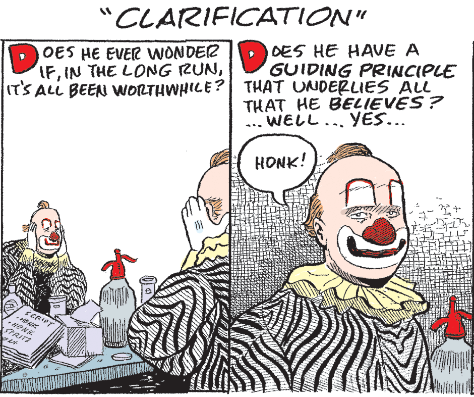 Happy OCR: CLARIFICATION" DES HE HAVE A GUIDING PRINCIPLE OES HE EVER WONDER IFIT'S ALL BEEN WOLTHWHILE? THAT UNDERLIES ALL THAT HE BELIEVES? WELL... YES... HONK! SERIPT *R? HONK SPRITZ CLARIFICATION" DES HE HAVE A GUIDING PRINCIPLE OES HE EVER WONDER IFIN THE LONG RUNIT'S ALL BEEN WOLTHWHILE? THAT UNDERLIES ALL THAT HE BELIEVES? WELL... YES... HONK! SERIPT * R ? HONK SPRITZ