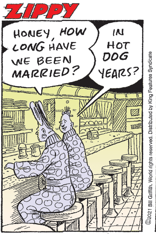 Pattern OCR: ZIPPY HONEYHOW LONG HAVE IN HOT DOG WE BEEN MARRIED? YEARS? ©2021 Bill Griffith. World rights reserved. Distributed by King Features Syndicate ZIPPY HONEYHOW LONG HAVE IN HOT DOG WE BEEN MARRIED? YEARS? ©2021 Bill Griffith. World rights reserved. Distributed by King Features Syndicate