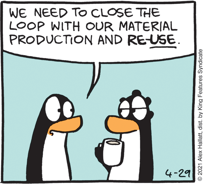 Illustration OCR: WE NEED TO CLOSE THE LOOP WITH OUR MATERIAL PRODUCTION AND RE-USE. 4-29 © 2021 Alex Hallattdist. by King Features Syndicate WE NEED TO CLOSE THE LOOP WITH OUR MATERIAL PRODUCTION AND RE-USE. 4-29 © 2021 Alex Hallattdist. by King Features Syndicate