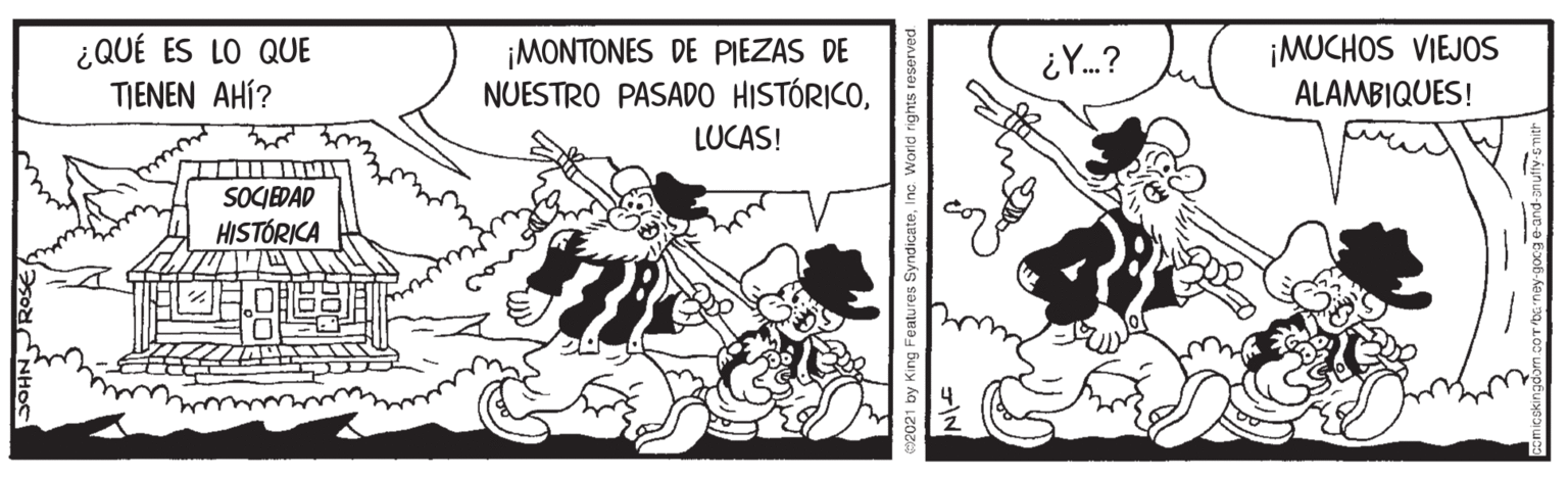 Fictional character OCR: ¿QUÉ ES LO QUE TIENEN AHÍ? ¡MONTONES DE PIEZAS DE NUESTRO PASADO HISTÓRICO¡MUCHOS VIEJOS ALAMBIQUES! LUCAS! SOCEDAD HISTÓRICA 2021 by King Features SyndicateInc. World r ¿QUÉ ES LO QUE TIENEN AHÍ? ¡MONTONES DE PIEZAS DE NUESTRO PASADO HISTÓRICO¡MUCHOS VIEJOS ALAMBIQUES! LUCAS! SOCEDAD HISTÓRICA 2021 by King Features SyndicateInc. World r