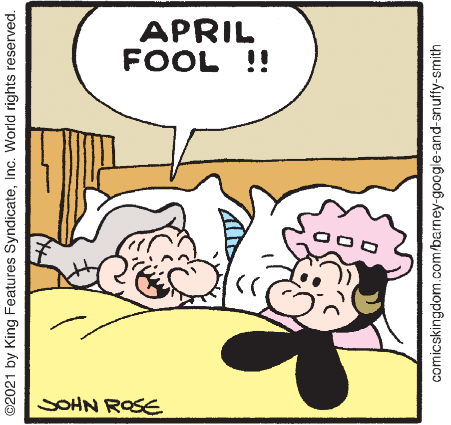 Font OCR: APRIL FOOL !! SOHN ROSE ©2021 by King Features SyndicateInc. World rights reserved. comicskingdom.com/barney-google-and-snuffy-smith APRIL FOOL !! SOHN ROSE ©2021 by King Features SyndicateInc. World rights reserved. comicskingdom.com/barney-google-and-snuffy-smith
