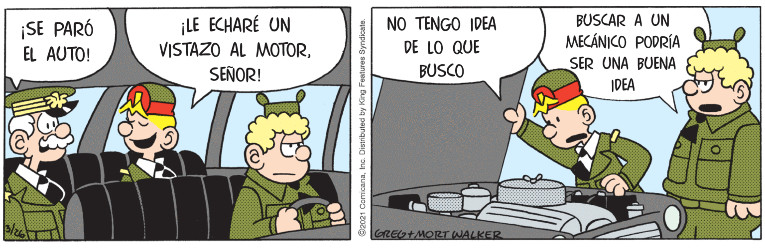Animation OCR: ¡LE ECHARÉ UN VISTAZO AL MOTORSEÑOR! BUSCAR A UN MECÁNICO PODRÍA NO TENGO IDEA ¡SE PARÓ EL AUTO! DE LO QUE BUSCO SER UNA BUENA IDEA GREG+MORT WALKER ©2021 ComicanaInc. Distributed by King Features S ¡LE ECHARÉ UN VISTAZO AL MOTORSEÑOR! BUSCAR A UN MECÁNICO PODRÍA NO TENGO IDEA ¡SE PARÓ EL AUTO! DE LO QUE BUSCO SER UNA BUENA IDEA GREG+MORT WALKER ©2021 ComicanaInc. Distributed by King Features S
