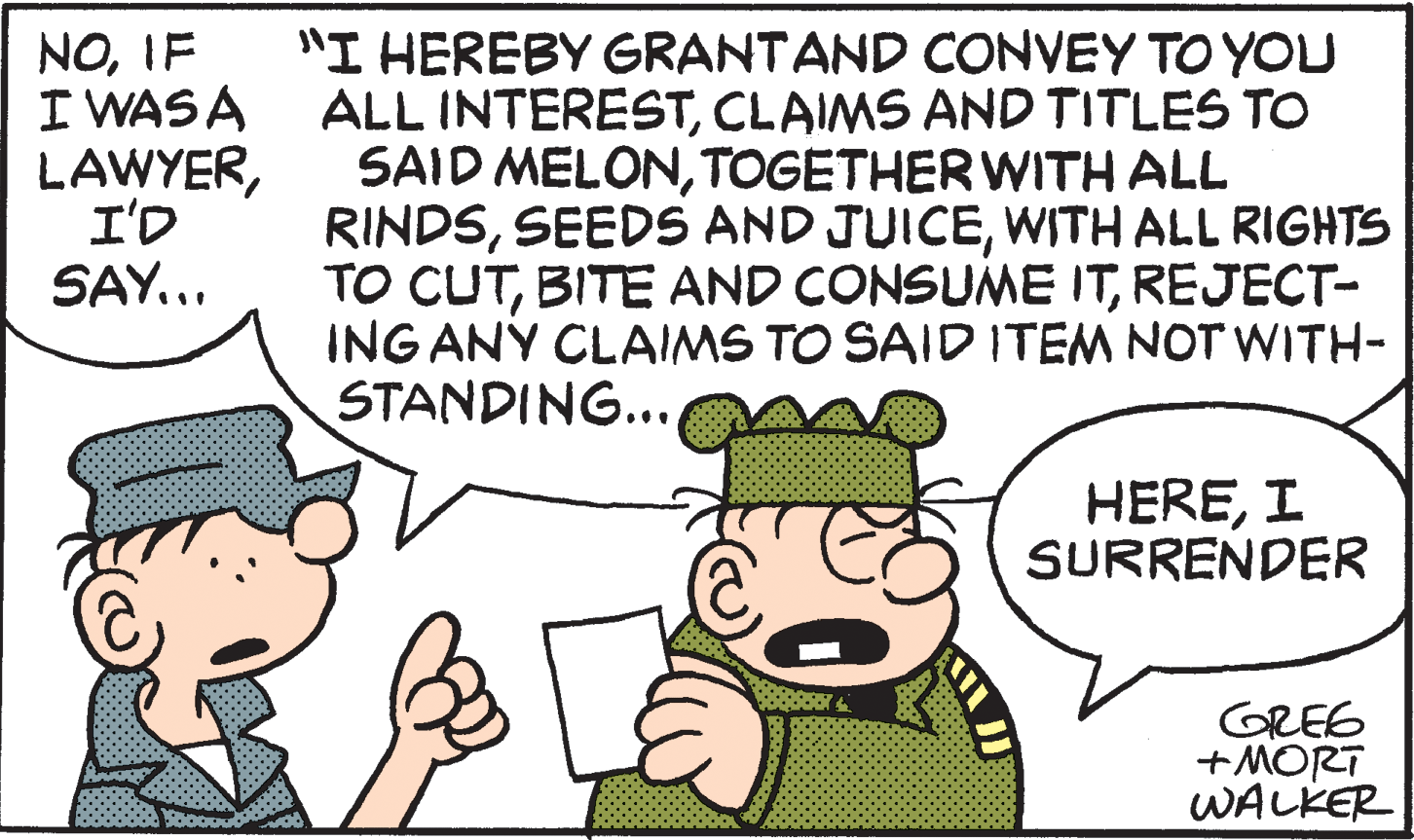 Happy OCR: NOIF I WAS A LAWYERI'D SAY... "I HEREBY GRANTAND CONVEY TO YOU ALL INTERESTCLAIMS AND TITLES TO SAID MELONTOGETHER WITH ALL RINDSWITH ALL RIGHTS TO CUTREJECT- ING ANY CLAIMS TO SAID ITEM NOT WITH- STANDING... HEREI SURRENDER GREE +MORT WALKER NOIF I WAS A LAWYERI'D SAY... "I HEREBY GRANTAND CONVEY TO YOU ALL INTERESTCLAIMS AND TITLES TO SAID MELONTOGETHER WITH ALL RINDSSEEDS AND JUICEWITH ALL RIGHTS TO CUTBITE AND CONSUME ITREJECT- ING ANY CLAIMS TO SAID ITEM NOT WITH- STANDING... HEREI SURRENDER GREE +MORT WALKER