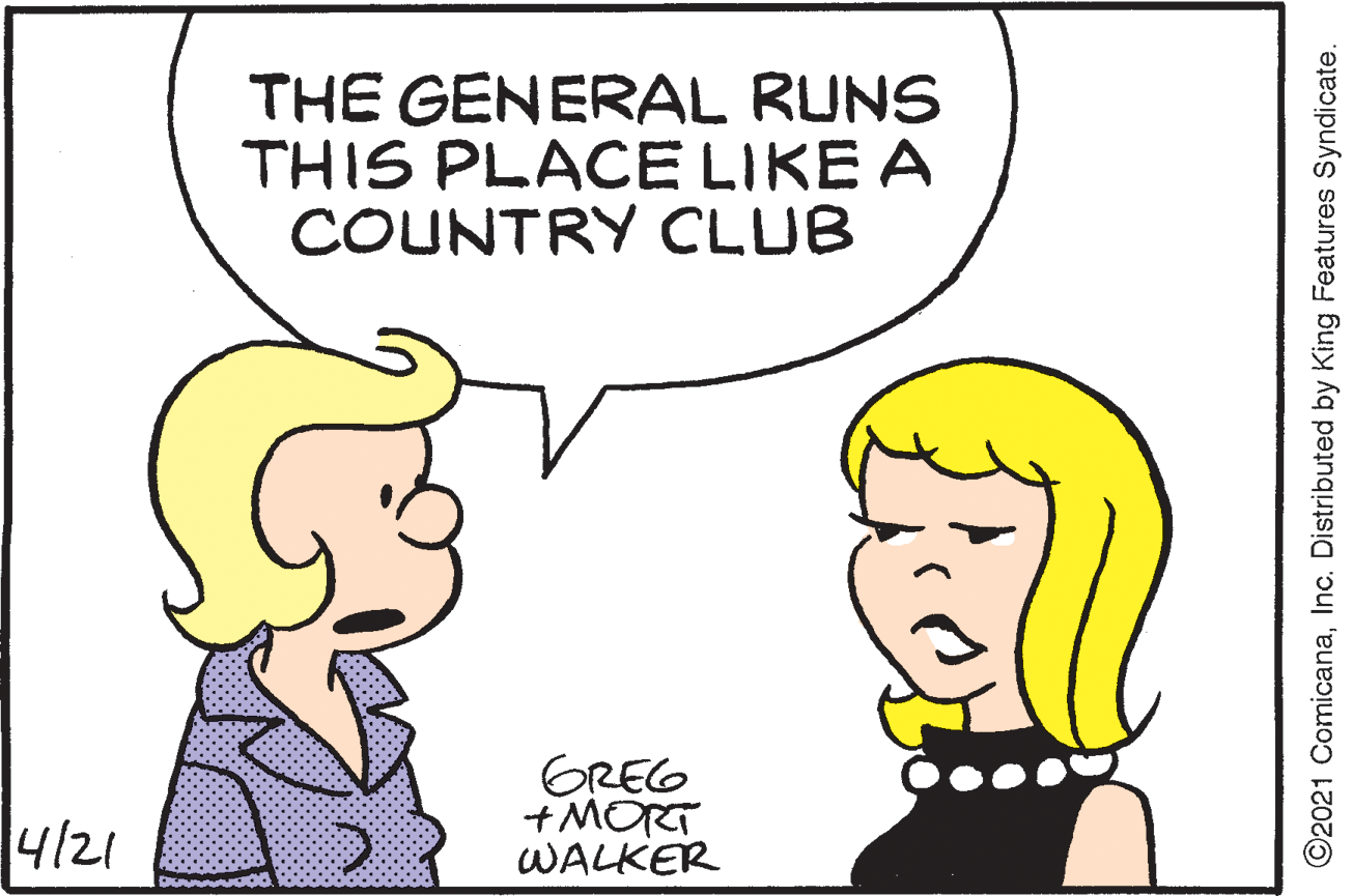 Sharing OCR: THE GENERAL RUNS THIS PLACE LIKE A COUNTRY CLUB 4/21 GREG +MORT WALKER ©2021 ComicanaInc. Distributed by King Features Syndicate. THE GENERAL RUNS THIS PLACE LIKE A COUNTRY CLUB 4/21 GREG +MORT WALKER ©2021 ComicanaInc. Distributed by King Features Syndicate.
