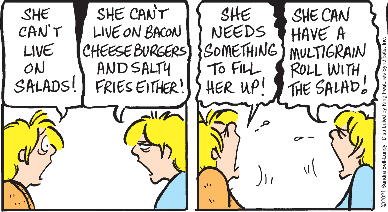 Gesture OCR: SHE CANT LIVE ON BACON CHEESEBURGERS) {SOMETHING) MULTIGRAIN AND SALTY SHE NEEDS SHE CAN HAVE A SHE CAN'T LIVE ON SALADS! FRIES EITHER!S HER up! THE SALAD To FILL ROLL WITH ©2021 Sandra Bell-Lundy. Distributed by King Features SHE CANT LIVE ON BACON CHEESEBURGERS) {SOMETHING) MULTIGRAIN AND SALTY SHE NEEDS SHE CAN HAVE A SHE CAN'T LIVE ON SALADS! FRIES EITHER!S HER up! THE SALAD To FILL ROLL WITH ©2021 Sandra Bell-Lundy. Distributed by King Features