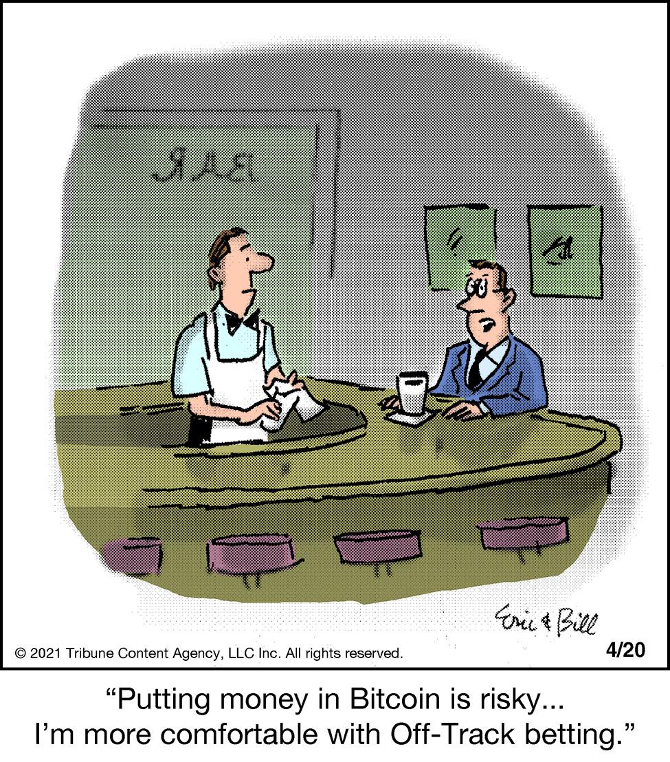 Illustration OCR: Eri t Bill © 2021 Tribune Content AgencyLLC Inc. All rights reserved. 4/20 "Putting money in Bitcoin is risky... I'm more comfortable with Off-Track betting." Eri t Bill © 2021 Tribune Content AgencyLLC Inc. All rights reserved. 4/20 "Putting money in Bitcoin is risky... I'm more comfortable with Off-Track betting."