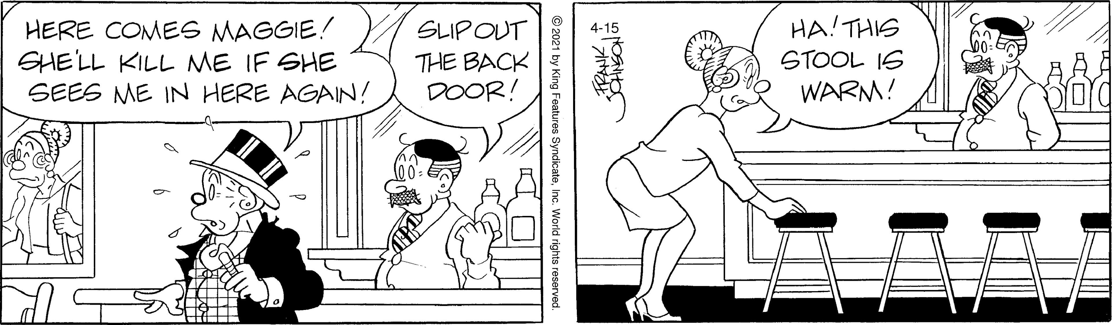 Sleeve OCR: HA! THIS HERE COMES MAGGIE! SHE'LL KILL ME IF SHE SEES ME IN HERE AGAIN! SLIPOUT STOOL IS THE BACK DOOR! WARM! FRANKInc. World rights reserved. HA! THIS HERE COMES MAGGIE! SHE'LL KILL ME IF SHE SEES ME IN HERE AGAIN! SLIPOUT STOOL IS THE BACK DOOR! WARM! FRANK© 2021 by King Features SyndicateInc. World rights reserved.