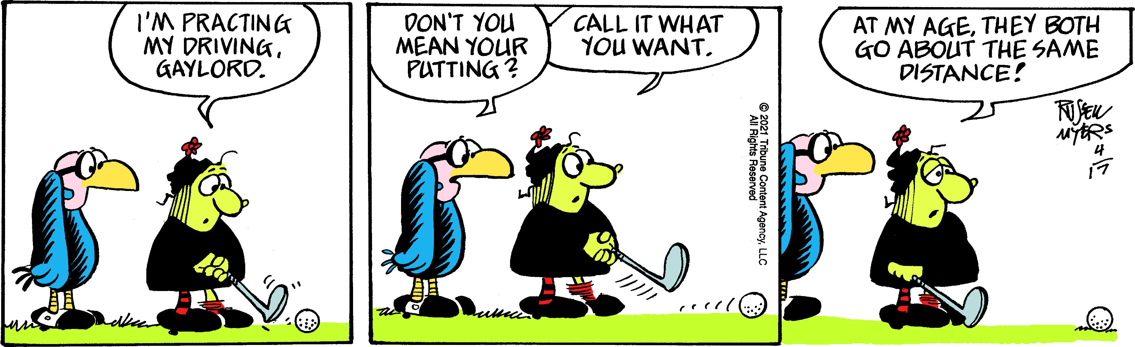 Happy OCR: I'M PRACTING MY DRIVINGGAYLORD. DON'T YOU MEAN YOUR PUTTING ? CALL IT WHAT YOU WANTTHEY BOTH GO ABOUT THE SAME DISTANCE! ? 4 © 2021 Tribune Content AgencyLLC I'M PRACTING MY DRIVINGGAYLORD. DON'T YOU MEAN YOUR PUTTING ? CALL IT WHAT YOU WANTAT MY AGETHEY BOTH GO ABOUT THE SAME DISTANCE! ? 4 © 2021 Tribune Content Agency