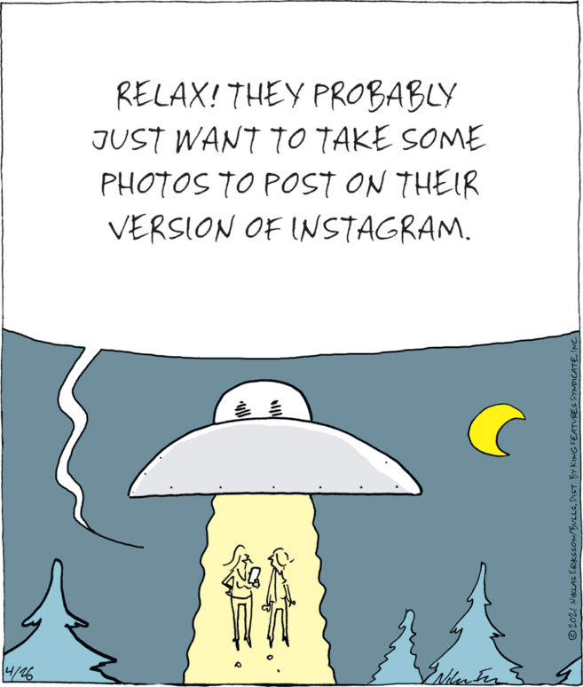 Line OCR: RELAX! THEY PROBABLY JUST WANT TO TAKE SOME PHOTOS TO POST ON THEIR VERSION OF INSTAGRAM. 4/26 ©2021 NUKLAS ERIKccON/BULLSING RELAX! THEY PROBABLY JUST WANT TO TAKE SOME PHOTOS TO POST ON THEIR VERSION OF INSTAGRAM. 4/26 ©2021 NUKLAS ERIKccON/BULLSDIST. BY KING FEATURES SYNDICATE