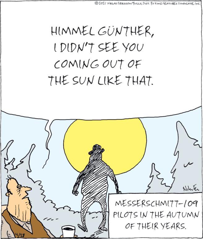 Line OCR: © 2021 NIKLAS ERIKSSON/BULLSINC HIMMEL GÜNTHERI DIDN'T SEE YOU COMING OUT OF THE SUN LIKE THAT. MESSERSCHMI77-109 PILOTS IN THE AUTUMN! OF THEIR YEARS. /27 © 2021 NIKLAS ERIKSSON/BULLSDIST. BY KING FEATVRES SYNDICATEINC HIMMEL GÜNTHERI DIDN'T SEE YOU COMING OUT OF THE SUN LIKE THAT. MESSERSCHMI77-109 PILOTS IN THE AUTUMN! OF THEIR YEARS. /27