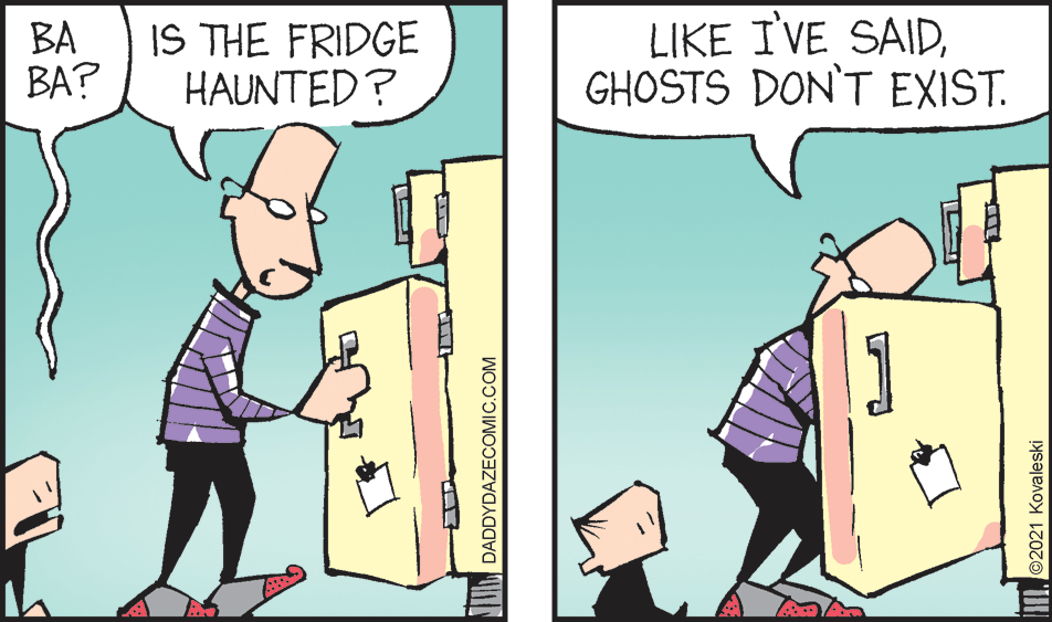 Line OCR: IS THE FRIDGE HAUNTED? LIKE I'VE SAIDGHOSTS DON'T EXIST. ?? BA? DADDYDAZECOMIC.COM I ©2021 Kovaleski IS THE FRIDGE HAUNTED? LIKE I'VE SAIDGHOSTS DON'T EXIST. ?? BA? DADDYDAZECOMIC.COM I ©2021 Kovaleski