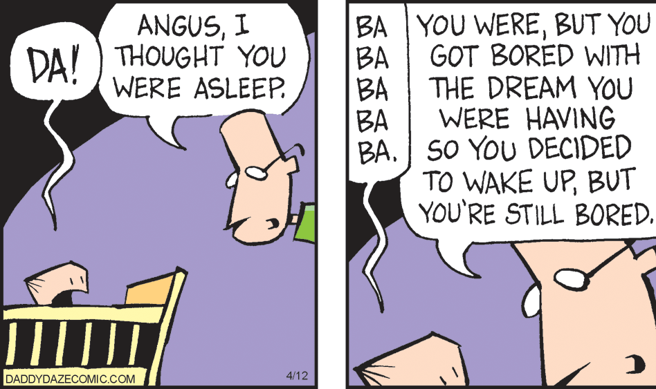 Finger OCR: BA YOU WEREBUT YOU GOT BORED WITH ANGUSI DA! DA!) THOUGHT YOU BA THE DREAM YOU WERE ASLEEP. BA WERE HAVING BA BA. SO YOU DECIDED TO WAKE UPBUT YOU'RE STILL BORED. DADDYDAZECOMIC.COM 4/12 BA YOU WEREBUT YOU GOT BORED WITH ANGUSI DA! DA!) THOUGHT YOU BA THE DREAM YOU WERE ASLEEP. BA WERE HAVING BA BA. SO YOU DECIDED TO WAKE UPBUT YOU'RE STILL BORED. DADDYDAZECOMIC.COM 4/12