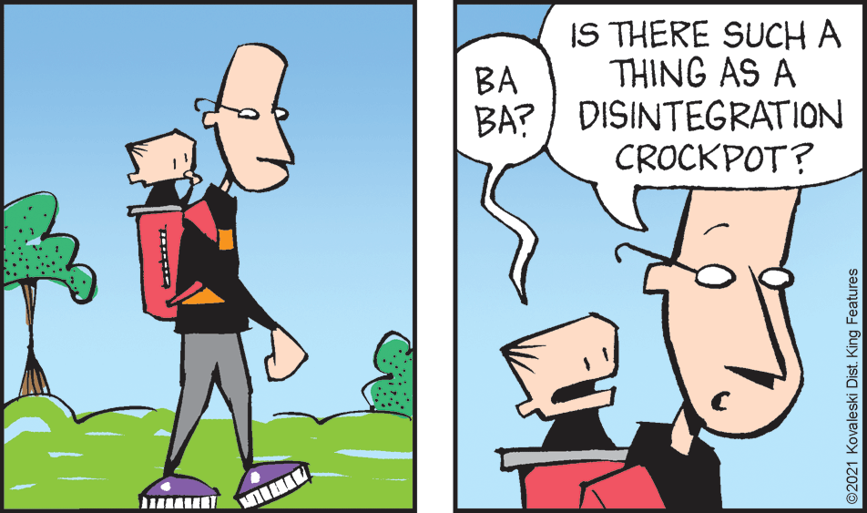Line OCR: IS THERE SUCH A THING AS A BA BA? / DISINTEGRATION CROCKPOT? ©2021 Kovaleski Dist. King Features IS THERE SUCH A THING AS A BA BA? / DISINTEGRATION CROCKPOT? ©2021 Kovaleski Dist. King Features