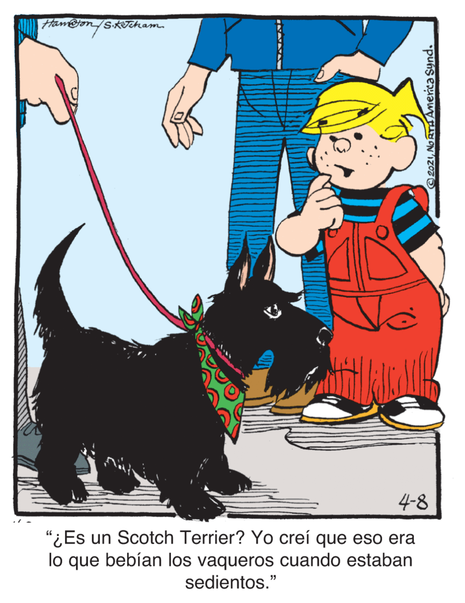 Sharing OCR: Ham@ton S.KTcham. 4-8 "¿ Es un Scotch Terrier? Yo creí que eso era lo que bebían los vaqueros cuando estaban sedientos." 2021No RTAAmerica Synd. Ham@ton S.KTcham. 4-8 "¿ Es un Scotch Terrier? Yo creí que eso era lo que bebían los vaqueros cuando estaban sedientos." 2021No RTAAmerica Synd.