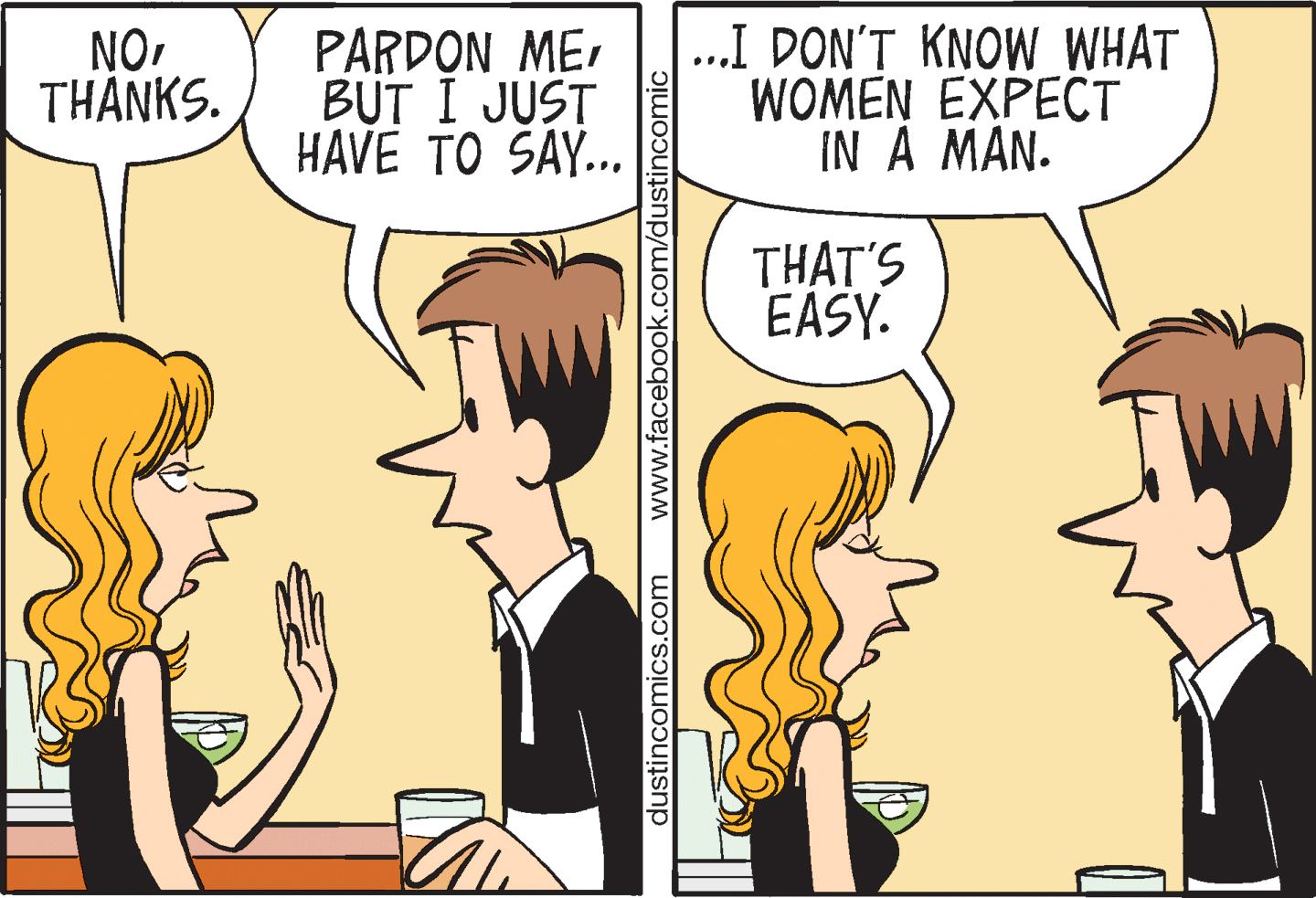 Jaw OCR: NO. THANKS. PARDON MEBUT I JUST HAVE TO SAY.. .I DON'T KNOW WHAT WOMEN EXPECT IN A MAN. THAT'S EASY. dustincomics.com www.facebook.com/dustincomic NO. THANKS. PARDON MEBUT I JUST HAVE TO SAY.. .I DON'T KNOW WHAT WOMEN EXPECT IN A MAN. THAT'S EASY. dustincomics.com www.facebook.com/dustincomic