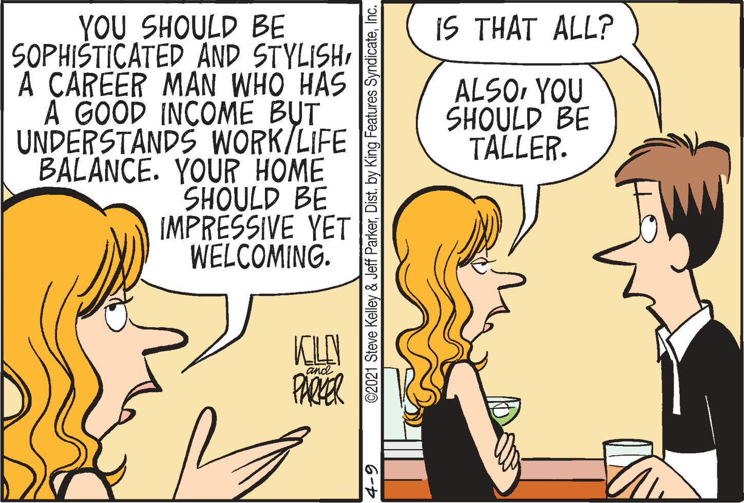 Gesture OCR: YOU SHOULD BE SOPHIŠTICATED AND STYLISHA CAREER MAN WHO HAS A GOOD INCOME BUT UNDERSTANDS WORK/LIFE BALANCE. YOUR HOME SHOULD BE IMPRESSIVE YET WELCOMING. IS THAT ALL? ALSOYOU SHOULD BE TALLER. KLAY PARER and ©2021 Steve Kelley & Jeff ParkerInc. 6-9 YOU SHOULD BE SOPHIŠTICATED AND STYLISHA CAREER MAN WHO HAS A GOOD INCOME BUT UNDERSTANDS WORK/LIFE BALANCE. YOUR HOME SHOULD BE IMPRESSIVE YET WELCOMING. IS THAT ALL? ALSOYOU SHOULD BE TALLER. KLAY PARER and ©2021 Steve Kelley & Jeff ParkerDist. by King Features SyndicateInc. 6-9
