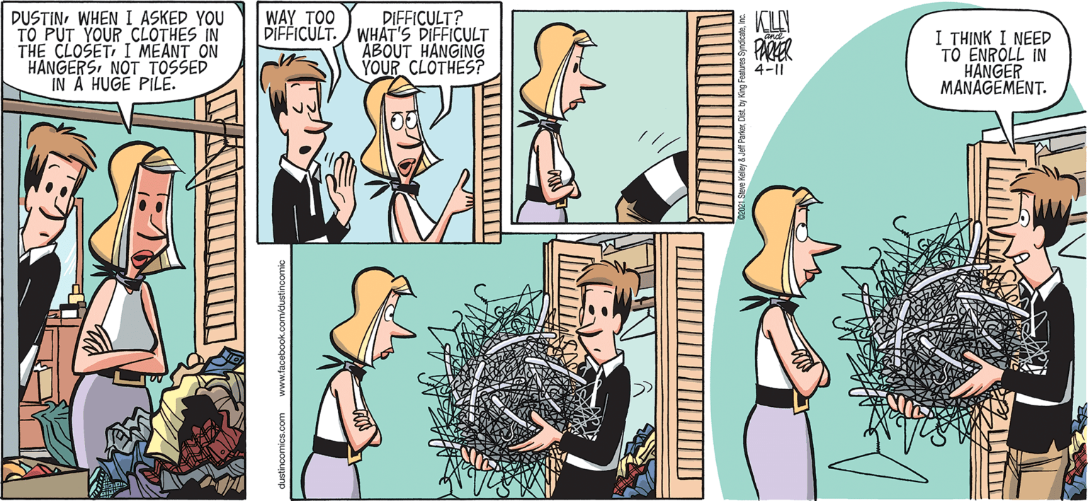 Plant OCR: DIFFICULT? DIFFICULT. WHÁT'S DIFFICULT ABOUT HANGING YOUR CLOTHES? WAY TOO DUSTINWHEN I ASKED YOU TO PUT YOUR CLOTHES IN THE CLOSET I MEANT ON HANGERSNOT TOSSED IN A HUGE PILE. I TH?NK I NEED TO ENROLL IN H?NGER MANAGÉMENT. PARER 4-11 ustincomics.com www.taceboo DIFFICULT? DIFFICULT. WHÁT'S DIFFICULT ABOUT HANGING YOUR CLOTHES? WAY TOO DUSTINWHEN I ASKED YOU TO PUT YOUR CLOTHES IN THE CLOSET I MEANT ON HANGERSNOT TOSSED IN A HUGE PILE. I TH?NK I NEED TO ENROLL IN H?NGER MANAGÉMENT. PARER 4-11 ustincomics.com www.taceboo
