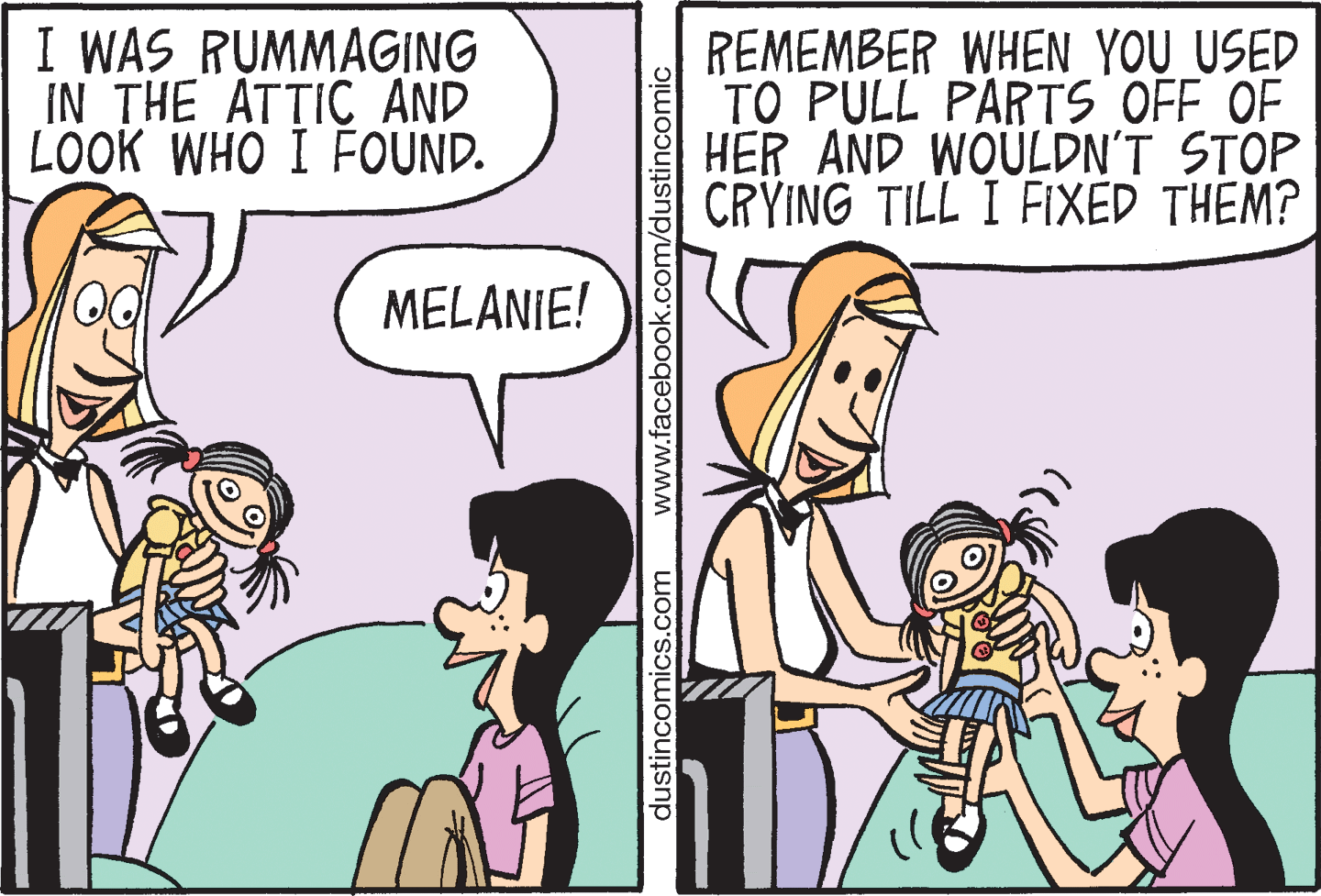 Font OCR: I WAS RUMMAGING IN THE ATTIC AND LOOK WHO I FOUND. REMEMBER WHEN YOU USED TO PULL PARTS OFF OF HER AND WOULDN'T STOP CRYING TILL I FIXED THEM? MELANIE! dustincomics.com www.facebook.com/dustincomic I WAS RUMMAGING IN THE ATTIC AND LOOK WHO I FOUND. REMEMBER WHEN YOU USED TO PULL PARTS OFF OF HER AND WOULDN'T STOP CRYING TILL I FIXED THEM? MELANIE! dustincomics.com www.facebook.com/dustincomic