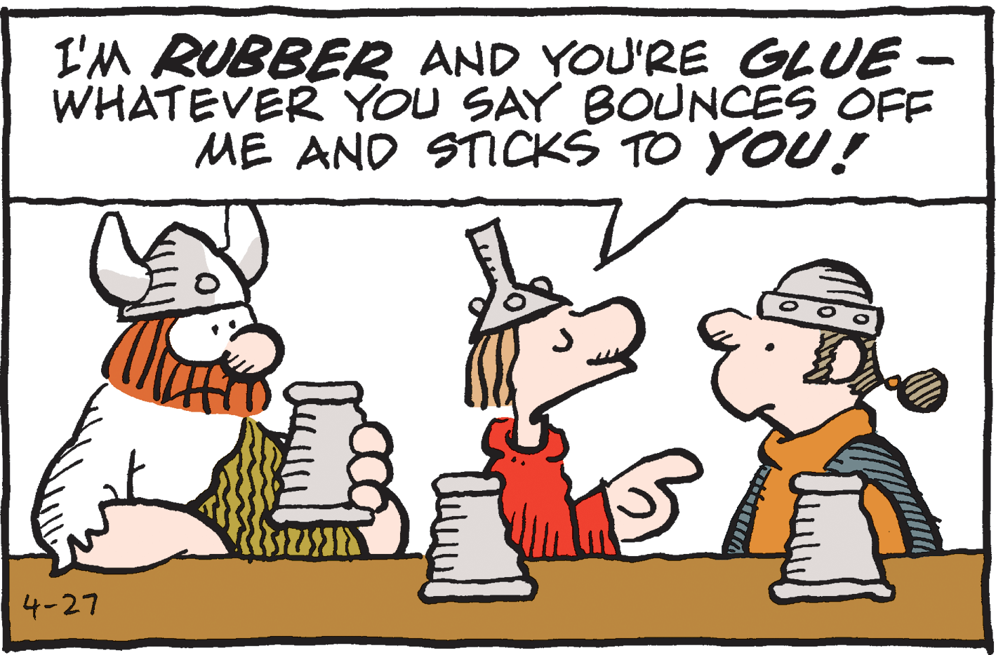 Font OCR: I'M RUBBER AND YOU'RE GLUE - WHATEVER YOU SAY BOUNCES OFF ME AND STICKS TO YOU! 4-27 I'M RUBBER AND YOU'RE GLUE - WHATEVER YOU SAY BOUNCES OFF ME AND STICKS TO YOU! 4-27