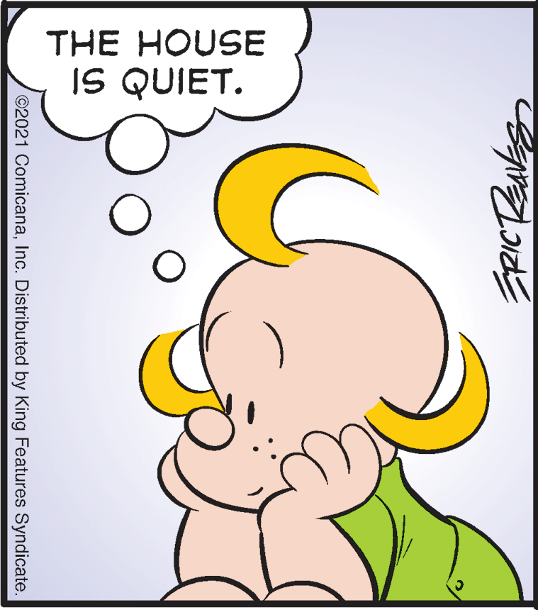 Happy OCR: THE HOUSE IS QUIET. ©2021 ComicanaInc. Distributed by King Features Syndicate. THE HOUSE IS QUIET. ©2021 ComicanaInc. Distributed by King Features Syndicate.