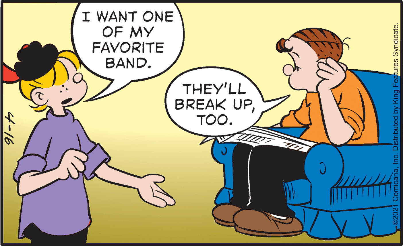 Happy OCR: I WANT ONE OF MY FAVORITE BAND. THEY'LL BREAK UPTOO. ©2021 ComicanaInc. Distributed by King Features Syndicate. 4-16 I WANT ONE OF MY FAVORITE BAND. THEY'LL BREAK UPTOO. ©2021 ComicanaInc. Distributed by King Features Syndicate. 4-16
