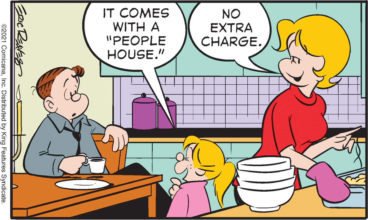 Line OCR: IT COMES WITH A "PEOPLE HOUSE." NO EXTRA CHARGE. ©2021 ComicanaInc. Distributed by King Features Syndicate. IT COMES WITH A "PEOPLE HOUSE." NO EXTRA CHARGE. ©2021 ComicanaInc. Distributed by King Features Syndicate.