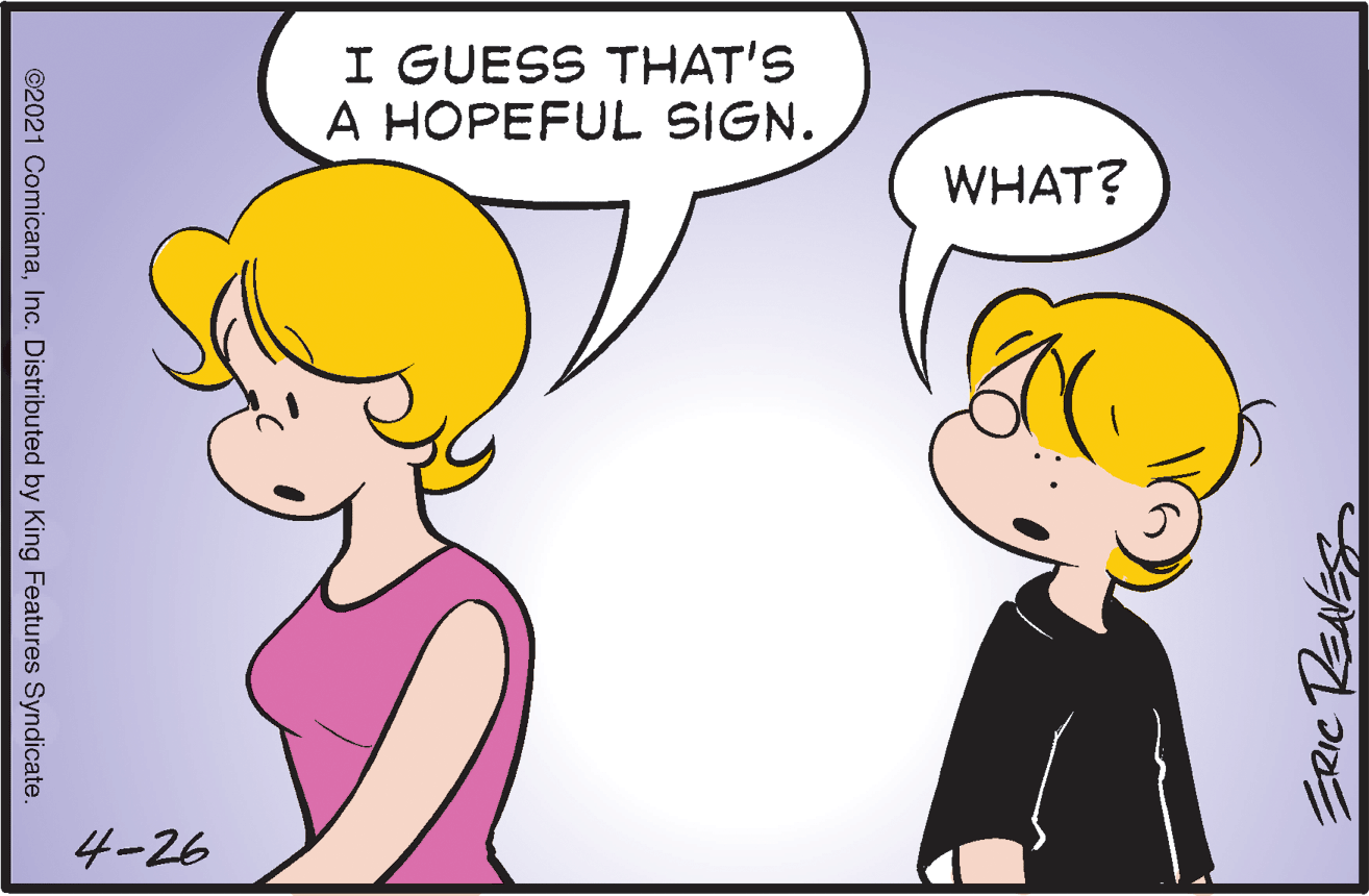 Gesture OCR: I GUESS THAT'S A HOPEFUL SIGN. WHAT? 4-26 ©2021 ComicanaInc. Distributed by King Features Syndicate. I GUESS THAT'S A HOPEFUL SIGN. WHAT? 4-26 ©2021 ComicanaInc. Distributed by King Features Syndicate.