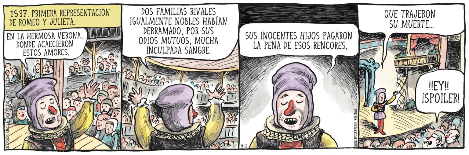Comic book OCR: DOS FAMILIAS RIVALES IGUALMENTE NOBLES HABÍAN DERRAMADOPOR SUS ODIOS MUTUOSMUCHA INCULPADA SANGRE. 1597. PRIMERA REPRESENTACIÓN DE ROMEO Y JULIETA. QUE TRAJERON SU MUERTE. EN LA HERMOSA VERONADONDE ACAECIERON ESTOS AMORESSUS INOCENTES HIJOS PAGARON LA PENA DE ESOS RENCORES72177 !EY! ISPOILER! DOS FAMILIAS RIVALES IGUALMENTE NOBLES HABÍAN DERRAMADOPOR SUS ODIOS MUTUOSMUCHA INCULPADA SANGRE. 1597. PRIMERA REPRESENTACIÓN DE ROMEO Y JULIETA. QUE TRAJERON SU MUERTE. EN LA HERMOSA VERONADONDE ACAECIERON ESTOS AMORESSUS INOCENTES HIJOS PAGARON LA PENA DE ESOS RENCORES72177 !EY! ISPOILER!