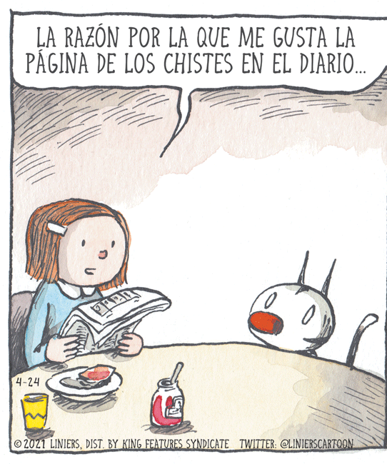 Sharing OCR: LA RAZÓN POR LA QUE ME GUSTA LA PÁGINA DE LOS CHISTES EN EL DIARIO. 4-24 2021 LINIERSDIST BY KING FEATURES SYNDICATE TWITTER: @LINIERSCARTOON LA RAZÓN POR LA QUE ME GUSTA LA PÁGINA DE LOS CHISTES EN EL DIARIO. 4-24 2021 LINIERSDIST BY KING FEATURES SYNDICATE TWITTER: @LINIERSCARTOON