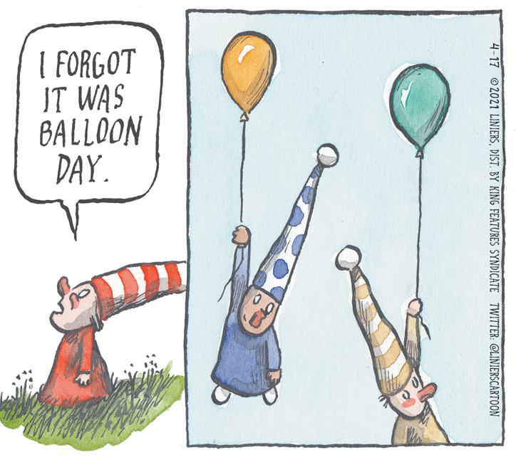 Event OCR: I FORGOT IT WAS BALLOON DAY. 4-17 2021 LINIERSDIST. BY KING FEATURES SYNDICATE TWITTER: CLINIERSCARTOON I FORGOT IT WAS BALLOON DAY. 4-17 2021 LINIERSDIST. BY KING FEATURES SYNDICATE TWITTER: CLINIERSCARTOON