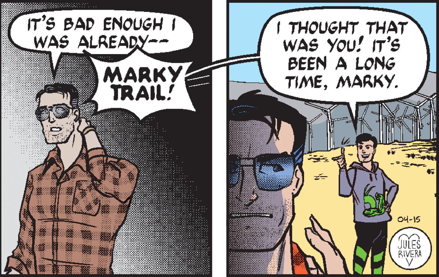 Sharing OCR: IT'S BAD ENOUGH I WAS ALREADY-- I THOUGHT THAT WAS YOU! IT's BEEN A LONG TIMEMARKY. MARKY TRAIL! 04-15 JULES RIVERA IT'S BAD ENOUGH I WAS ALREADY-- I THOUGHT THAT WAS YOU! IT's BEEN A LONG TIMEMARKY. MARKY TRAIL! 04-15 JULES RIVERA
