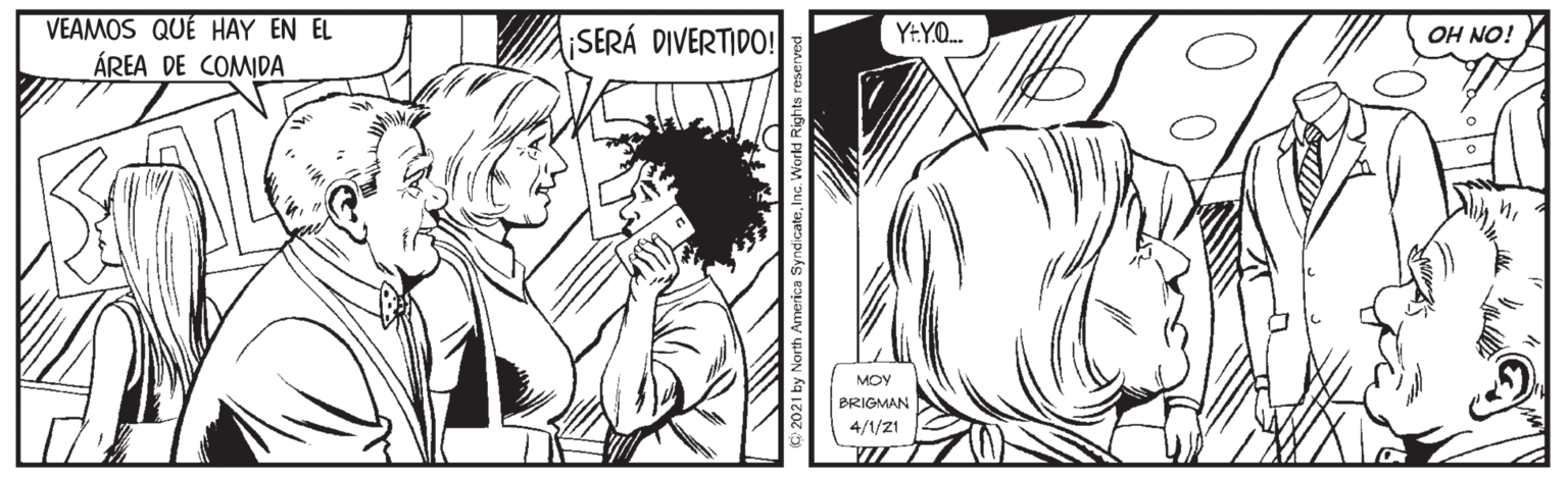 Art OCR: VEAMOS QUÉ HAY EN EL ÁREA DE COMIDA SERÁ DIVERTIDO! YLY.O. OH NO! MOY BRIGMAN 4/1/21 C 2021 by North America Synd Inc. Workd Rights rese VEAMOS QUÉ HAY EN EL ÁREA DE COMIDA SERÁ DIVERTIDO! YLY.O. OH NO! MOY BRIGMAN 4/1/21 C 2021 by North America Synd Inc. Workd Rights rese
