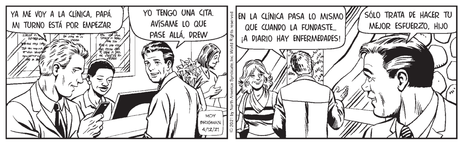 Smile OCR: YA ME VOY A LA CLÍNICAPAPÁ. MI TURNO ESTÁ POR EMPEZAR YO TENGO UNA CITA. AVÍSAME LO QUE PASE ALLÁDREVW SÓLO TRATA DE HACER TU MEJOR ESFUERZOHIJO EN LA CLÍNICA PASA LO MISMO QUE CUANDO LA FUNDASTE. ¡A DIARIO HAY ENFERMEDADES! me MOY BRIGMAN 4/12/21 21 by North America Syndicate. Inc. World Right YA ME VOY A LA CLÍNICAPAPÁ. MI TURNO ESTÁ POR EMPEZAR YO TENGO UNA CITA. AVÍSAME LO QUE PASE ALLÁDREVW SÓLO TRATA DE HACER TU MEJOR ESFUERZOHIJO EN LA CLÍNICA PASA LO MISMO QUE CUANDO LA FUNDASTE. ¡A DIARIO HAY ENFERMEDADES! me MOY BRIGMAN 4/12/21 21 by North America Syndicate. Inc. World Right