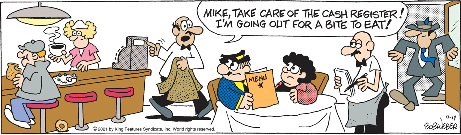 Art OCR: MIKETAKE CARE OF THE CASH REGISTER! I'M GOING OUT FOR A BITE TO EAT! MENU 4-14 © 2021 by King Features SyndicateInc. World rights reserved. BebuEBER MIKETAKE CARE OF THE CASH REGISTER! I'M GOING OUT FOR A BITE TO EAT! MENU 4-14 © 2021 by King Features SyndicateInc. World rights reserved. BebuEBER