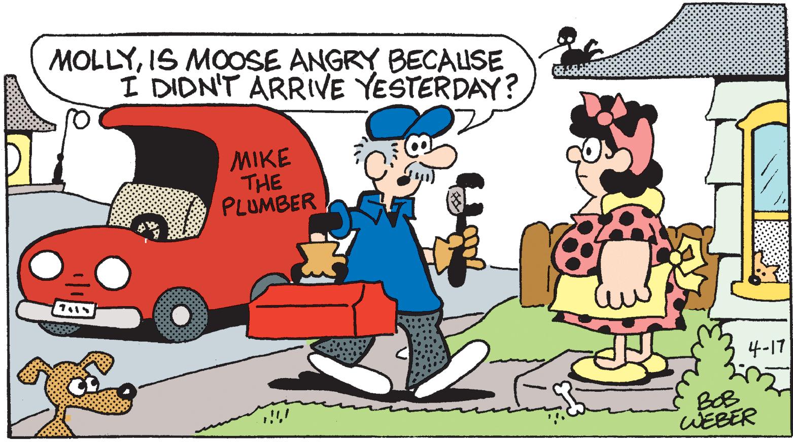 Line OCR: MOLLYIS MOOSE ANGRY BECAUSE I DIDN'T ARRIVE YESTERDAY? MIKE THE PLUMBER 4-17 WEBER MOLLYIS MOOSE ANGRY BECAUSE I DIDN'T ARRIVE YESTERDAY? MIKE THE PLUMBER 4-17 WEBER