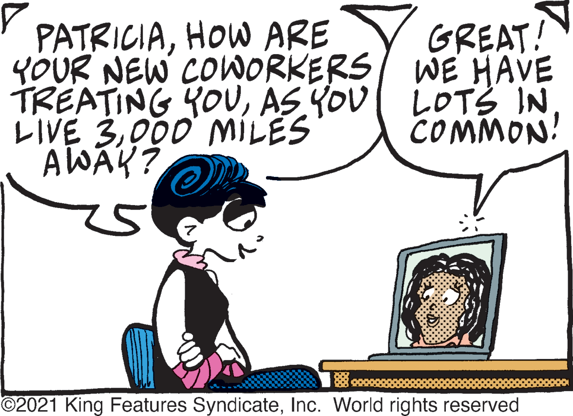 Organism OCR: PATRICIAHOW ARE YOUR NEW COWORKERS WE HAVE TREATING YOU000 MILES AWAY? GREAT! COMMON! ©2021 King Features SyndicateInc. World rights reserved PATRICIAHOW ARE YOUR NEW COWORKERS WE HAVE TREATING YOUAS YOU LOTS INLIVE 3000 MILES AWAY? GREAT! COMMON! ©2021 King Features SyndicateInc. World rights reserved