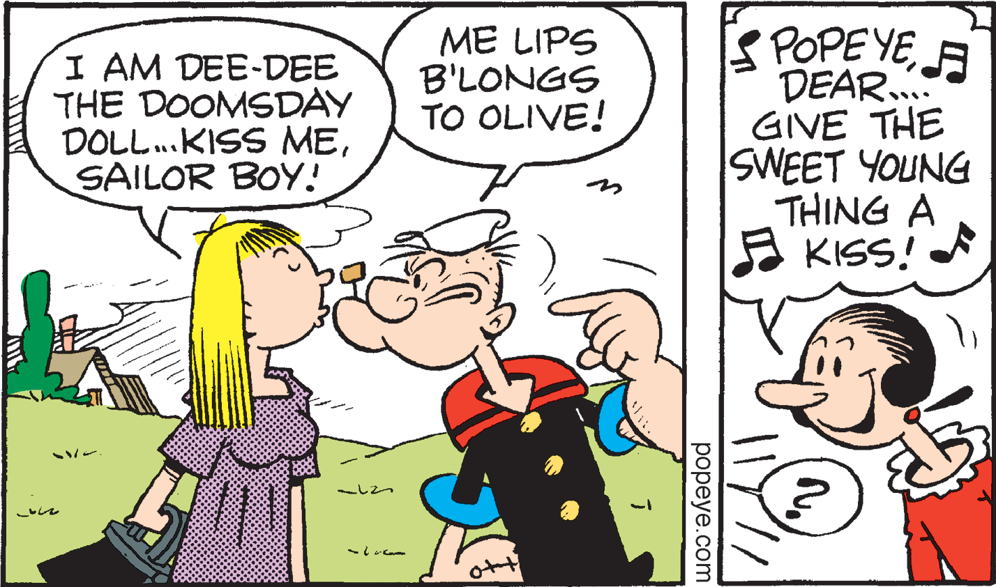 Art OCR: S POPEYE A DEAR. GIVE THE SWEET YOUNG THING A E KISS! I AM DEE-DEE THE DOOMSDAY DOLL.KISS MESAILOR BOY! ME LIPS B'LONGS TO OLIVE! ??peye.com S POPEYE A DEAR. GIVE THE SWEET YOUNG THING A E KISS! I AM DEE-DEE THE DOOMSDAY DOLL.KISS MESAILOR BOY! ME LIPS B'LONGS TO OLIVE! ??peye.com