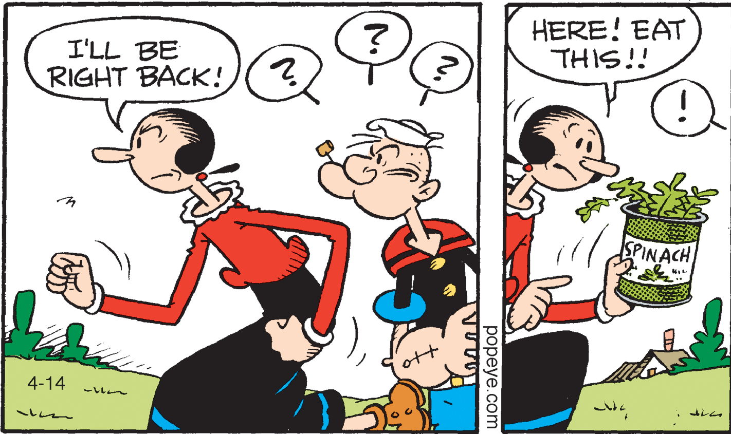Organism OCR: HERE! EAT THIS!! I'LL BE RIGHT BACK! SPINACH 4-14 ???~ 4?? ~??? popeye.com No HERE! EAT THIS!! I'LL BE RIGHT BACK! SPINACH 4-14 ? ? ? ~ 4 ? ? ~ ?? ? popeye.com No