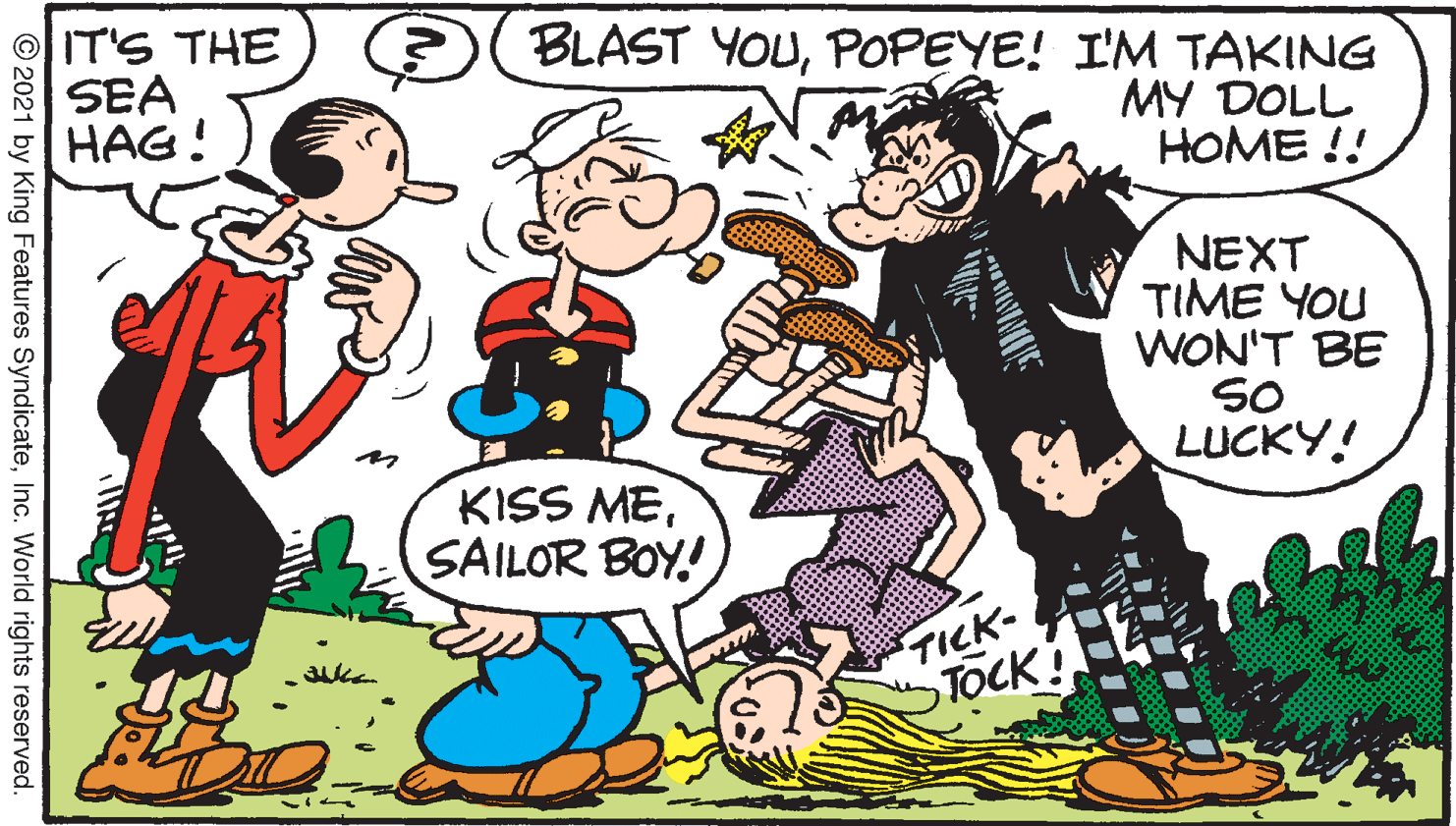 Mammal OCR: IT'S THE SEA HAG! BLAST YOUPOPEYE! I'M TAKING MY DOLL HOME !! NEXT TIME YOU WON'T BE SO LUCKY! KISS MESAILOR BOY! TICK- TOCK! © 2021 by King Features SyndicateInc. World rights reserved. IT'S THE SEA HAG! BLAST YOUPOPEYE! I'M TAKING MY DOLL HOME !! NEXT TIME YOU WON'T BE SO LUCKY! KISS MESAILOR BOY! TICK- TOCK! © 2021 by King Features SyndicateInc. World rights reserved.