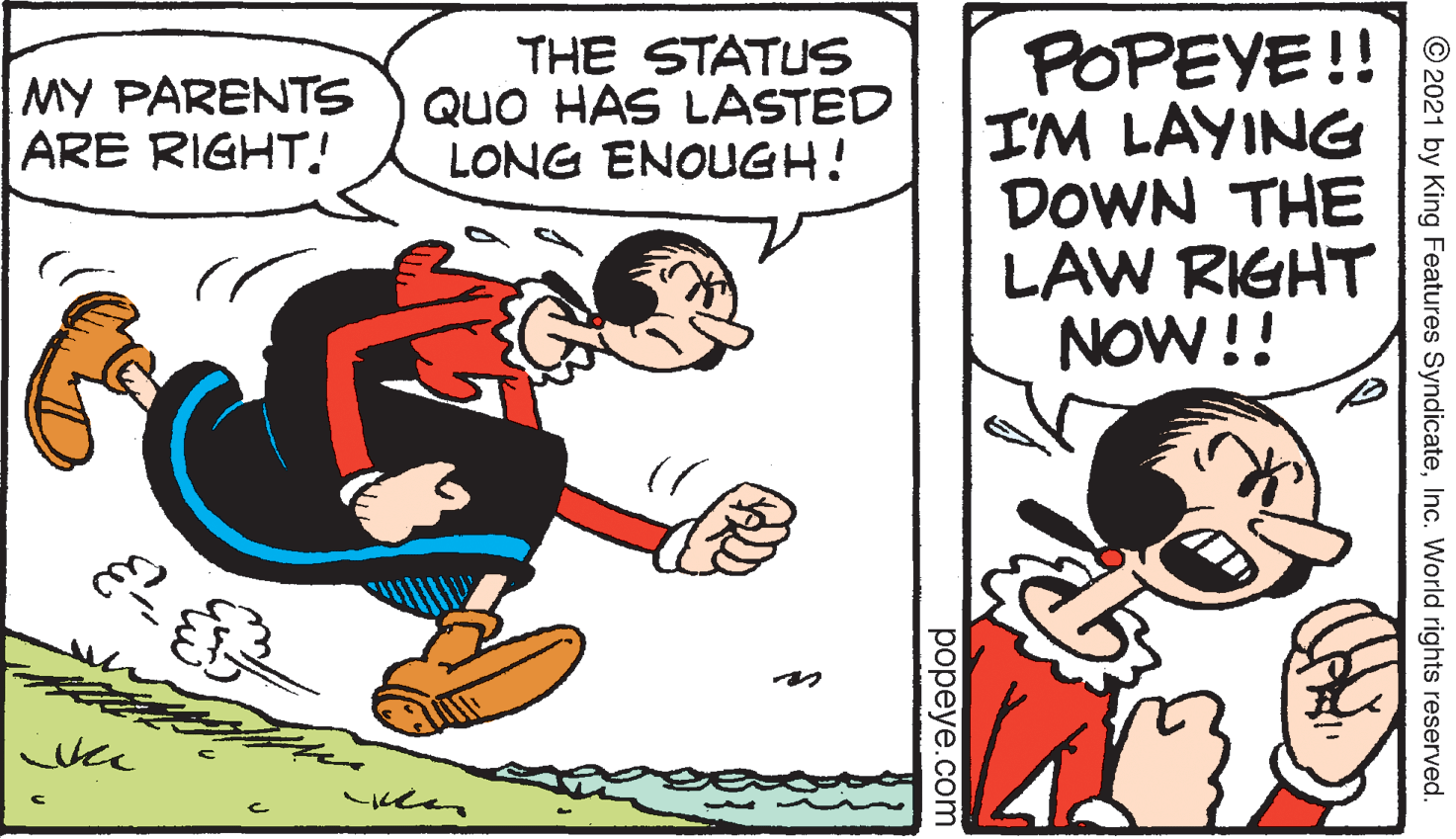 Parallel OCR: POPEYE!! I'M LAYING DOWN THE LAW RIGHT NOW!! MY PARENTS ARE RIGHT! THE STATUS QuO HAS LASTED LONG ENOUGH! © 2021 by King Features SyndicateInc. World rights reserved. ??peye.com POPEYE!! I'M LAYING DOWN THE LAW RIGHT NOW!! MY PARENTS ARE RIGHT! THE STATUS QuO HAS LASTED LONG ENOUGH! © 2021 by King Features SyndicateInc. World rights reserved. ??peye.com