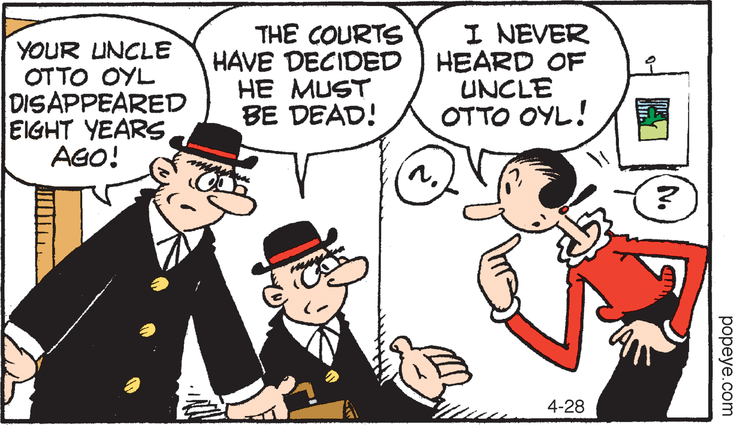 Mammal OCR: YOUR UNCLE OTTO OYL DISAPPEARED EIGHT YEARS AGO! THE COURTS HAVE DECIDED HE MUST BE DEAD! I NEVER HEARD OF UNCLE OTTO OYL! 4-28 popeye.com YOUR UNCLE OTTO OYL DISAPPEARED EIGHT YEARS AGO! THE COURTS HAVE DECIDED HE MUST BE DEAD! I NEVER HEARD OF UNCLE OTTO OYL! 4-28 popeye.com