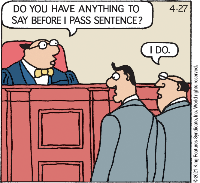 Rectangle OCR: DO YOU HAVE ANYTHING TO SAY BEFORE I PASS SENTENCE? 4-27 I DO. ©2021 King Features SyndicateInc. World rights reserved. DO YOU HAVE ANYTHING TO SAY BEFORE I PASS SENTENCE? 4-27 I DO. ©2021 King Features SyndicateInc. World rights reserved.