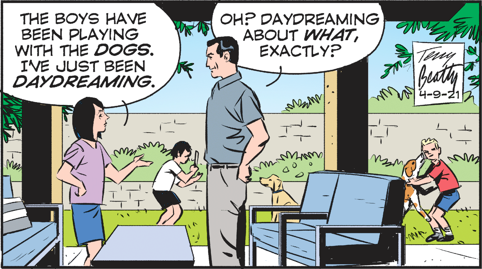 Conversation OCR: THE BOYS HAVE BEEN PLAYING WITH THE DOGS. IVE JUST BEEN DAYDREAMING. OH? DAYDREAMING ABOUT WHA4TEXACTLY? 4-9-212 THE BOYS HAVE BEEN PLAYING WITH THE DOGS. IVE JUST BEEN DAYDREAMING. OH? DAYDREAMING ABOUT WHA4TEXACTLY? 4-9-212