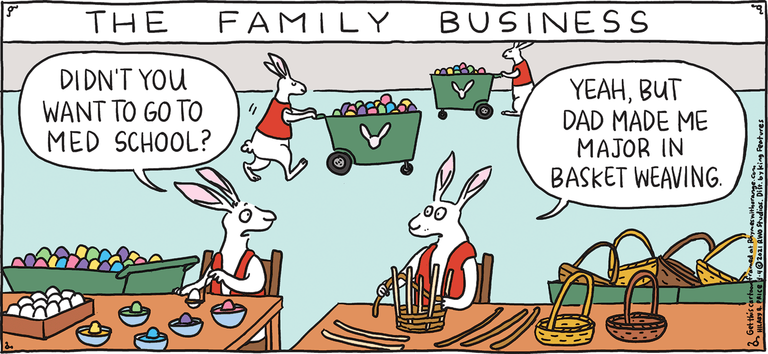 Font OCR: BUSINESS FAMILY YEAHBUT DAD MADE ME MAJOR IN BASKET WEAVING. THE DI DN'T YOU WANT TO GO TO MED SCHOOL? FRES PULR Rhymes with Orange by HIL ARY B. PRICE BUSINESS FAMILY YEAHBUT DAD MADE ME MAJOR IN BASKET WEAVING. THE DI DN'T YOU WANT TO GO TO MED SCHOOL? FRES PULR Rhymes with Orange by HIL ARY B. PRICE