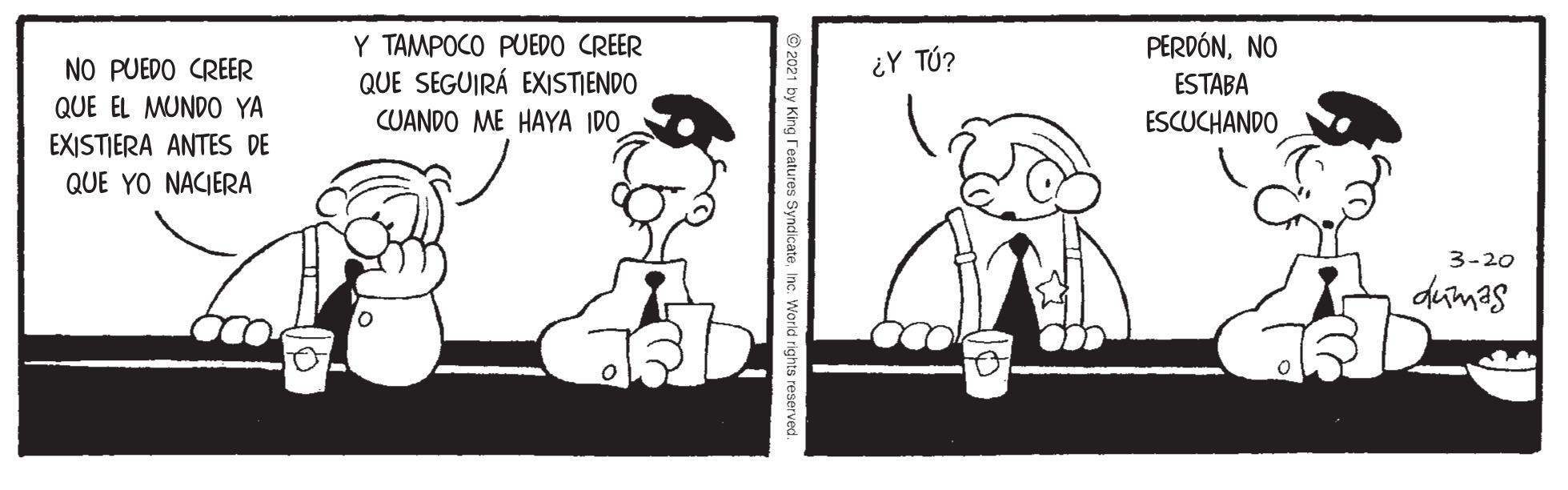 Art OCR: Y TAMPOCO PUEDO CREER QUE SEGUIRÁ EXISTIENDO PERDÓNNO ESTABA ESCUCHANDO NO PUEDO CREER ¿Y TÚ? QUE EL MUNDO YA CUANDO ME HAYA IDO EXISTIERA ANTES DE QUE YO NACIERA 3-20 dumas Y TAMPOCO PUEDO CREER QUE SEGUIRÁ EXISTIENDO PERDÓNNO ESTABA ESCUCHANDO NO PUEDO CREER ¿Y TÚ? QUE EL MUNDO YA CUANDO ME HAYA IDO EXISTIERA ANTES DE QUE YO NACIERA 3-20 dumas